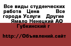 Все виды студенческих работа › Цена ­ 100 - Все города Услуги » Другие   . Ямало-Ненецкий АО,Губкинский г.